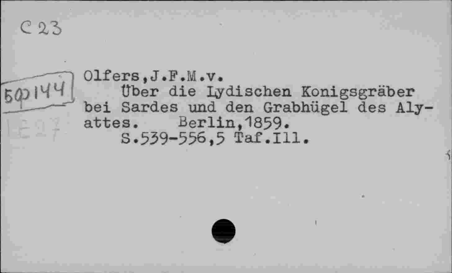 ﻿Olfers,J.F.M.v.
Über die Indischen Konigsgräber bei Sardes und den Grabhügel des Aly-attes. Berlin,1859«
S.539-556,5 Taf.111.